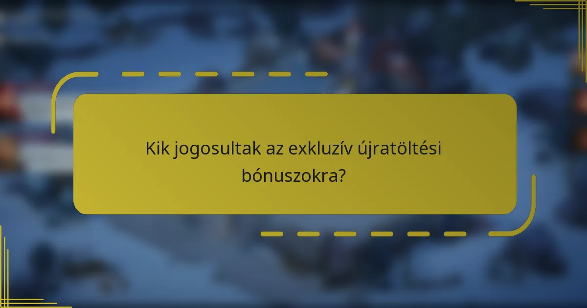 Kik jogosultak az exkluzív újratöltési bónuszokra?