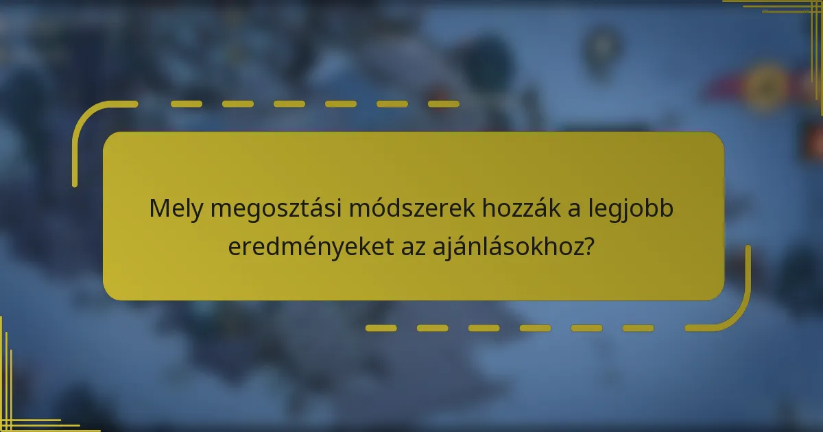 Mely megosztási módszerek hozzák a legjobb eredményeket az ajánlásokhoz?