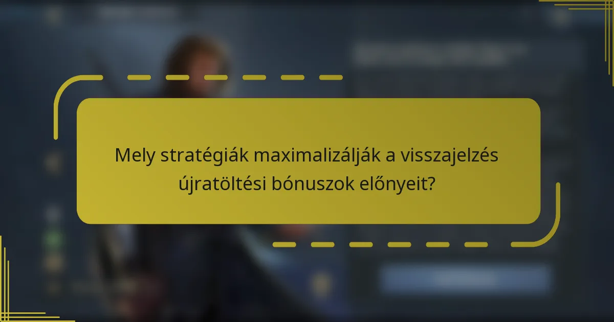 Mely stratégiák maximalizálják a visszajelzés újratöltési bónuszok előnyeit?