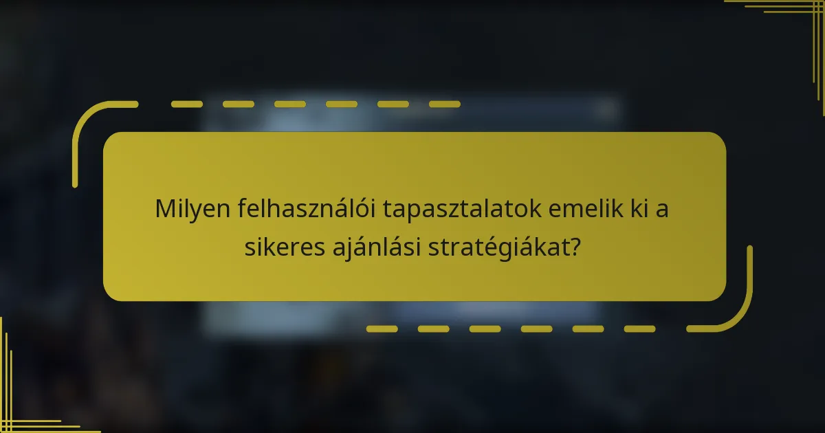 Milyen felhasználói tapasztalatok emelik ki a sikeres ajánlási stratégiákat?