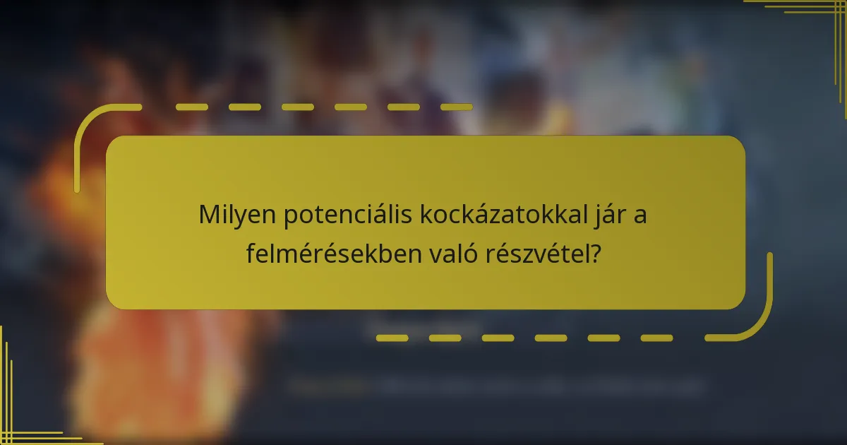 Milyen potenciális kockázatokkal jár a felmérésekben való részvétel?