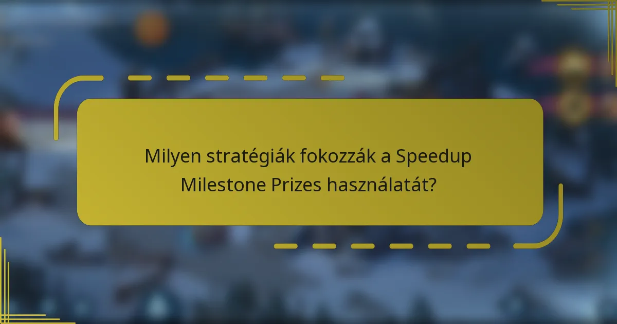 Milyen stratégiák fokozzák a Speedup Milestone Prizes használatát?